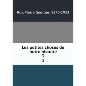   choses de notre histoire. 3 Pierre Georges, 1870 1953 Roy Books