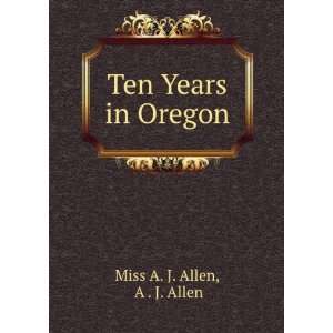  Ten Years in Oregon: A . J. Allen Miss A. J. Allen: Books