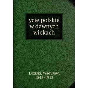 ycie polskie w dawnych wiekach Wadysaw, 1843 1913 Loziski  