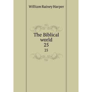  The Biblical world. 25 William Rainey, 1856 1906 Harper 