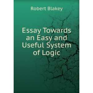   Essay Towards an Easy and Useful System of Logic Robert Blakey Books