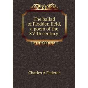   Flodden field, a poem of the XVIth century;: Charles A Federer: Books