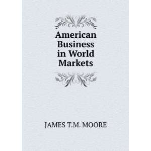    American Business in World Markets JAMES T.M. MOORE Books