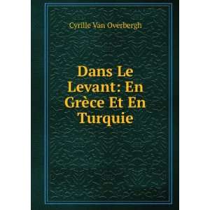   Le Levant En GrÃ¨ce Et En Turquie Cyrille Van Overbergh Books