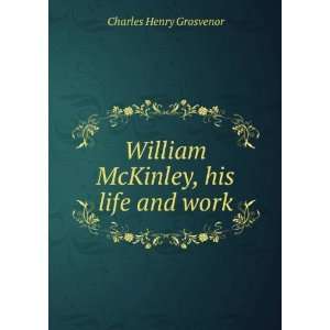   William McKinley, his life and work,: Charles Henry Grosvenor: Books