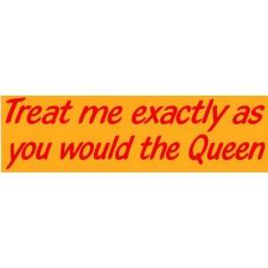  Bumper Sticker Treat me exactly as you would the Queen 