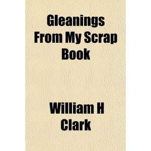   Gleanings From My Scrap Book (9781155074023) William H Clark Books