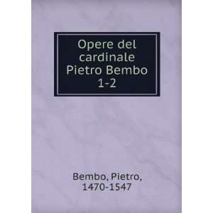  Opere del cardinale Pietro Bembo. 1 2 Pietro, 1470 1547 Bembo Books