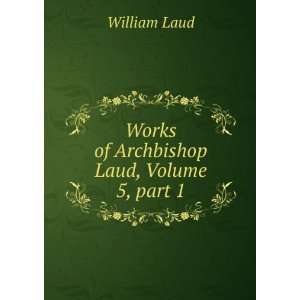  The Works of the Most Reverend Father in God, William Laud 